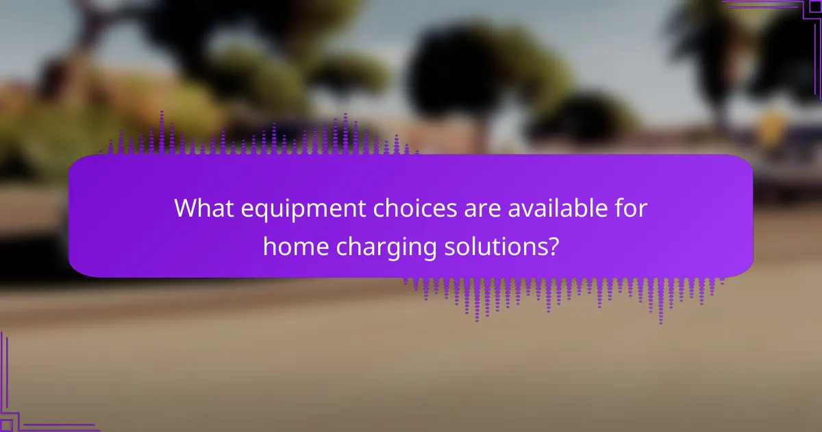 What equipment choices are available for home charging solutions?